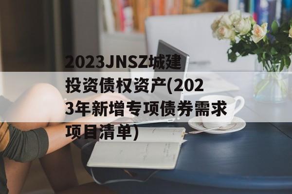 2023JNSZǽͶծȨʲ(2023¡СרծȯĿ嵥)